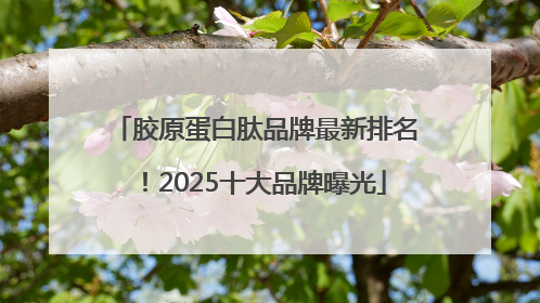 胶原蛋白肽品牌最新排名！2025十大品牌曝光
