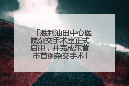 胜利油田中心医院杂交手术室正式启用，并完成东营市首例杂交手术