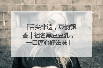 舌尖非遗，豆韵飘香｜祖名黑豆豆乳，一口匠心好滋味