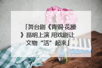 舞台剧《青铜·花腰》昆明上演 用戏剧让文物“活”起来