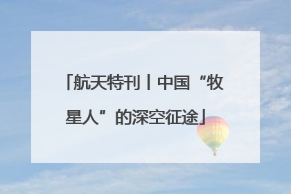 航天特刊丨中国“牧星人”的深空征途