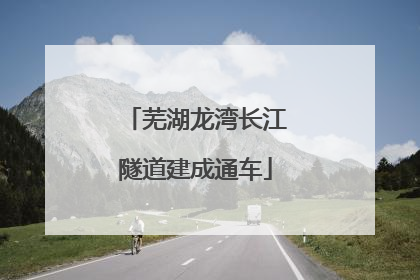 芜湖龙湾长江隧道建成通车