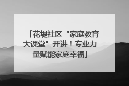 花堤社区“家庭教育大课堂”开讲！专业力量赋能家庭幸福