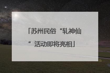 苏州民俗“轧神仙”活动即将亮相