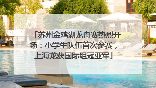苏州金鸡湖龙舟赛热烈开场：小学生队伍首次参赛，上海龙获国际组冠亚军