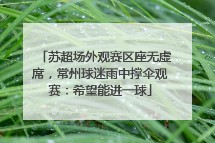 苏超场外观赛区座无虚席，常州球迷雨中撑伞观赛：希望能进一球