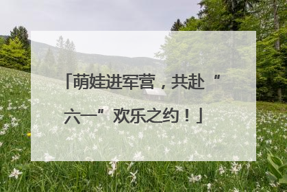 萌娃进军营，共赴“六一”欢乐之约！