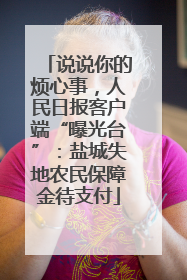 说说你的烦心事，人民日报客户端“曝光台”：盐城失地农民保障金待支付