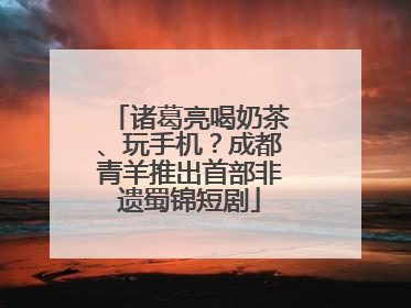 诸葛亮喝奶茶、玩手机？成都青羊推出首部非遗蜀锦短剧