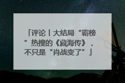 评论丨大结局“霸榜”热搜的《藏海传》，不只是“肖战变了”
