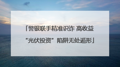 警银联手精准识诈 高收益“光伏投资”陷阱无处遁形
