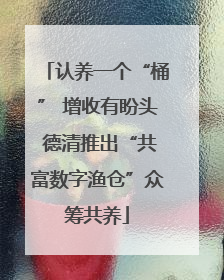认养一个“桶” 增收有盼头 德清推出“共富数字渔仓”众筹共养