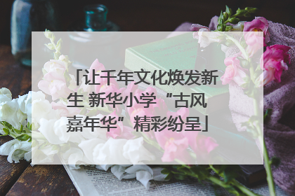 让千年文化焕发新生 新华小学“古风嘉年华”精彩纷呈
