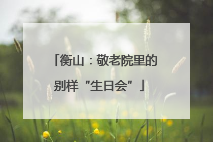 衡山：敬老院里的别样“生日会”