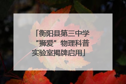 衡阳县第三中学“狮爱”物理科普实验室揭牌启用