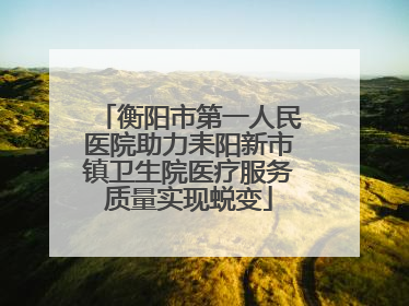 衡阳市第一人民医院助力耒阳新市镇卫生院医疗服务质量实现蜕变