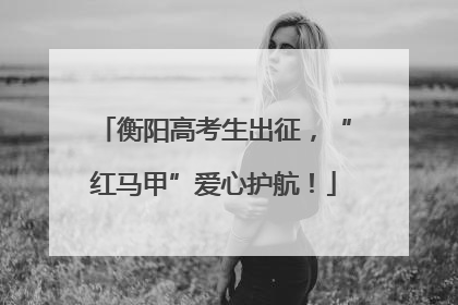 衡阳高考生出征，“红马甲”爱心护航！