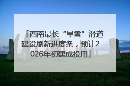西南最长“旱雪”滑道建设刷新进度条，预计2026年初建成投用