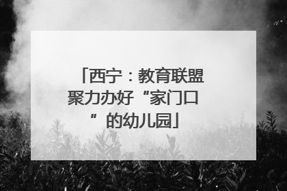 西宁：教育联盟聚力办好“家门口”的幼儿园