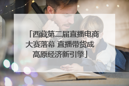 西藏第二届直播电商大赛落幕 直播带货成高原经济新引擎