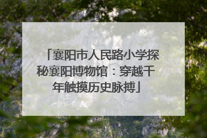 襄阳市人民路小学探秘襄阳博物馆：穿越千年触摸历史脉搏
