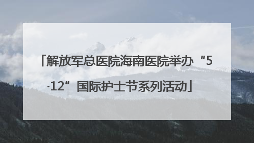 解放军总医院海南医院举办“5·12”国际护士节系列活动