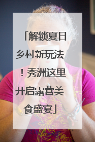 解锁夏日乡村新玩法！秀洲这里开启露营美食盛宴