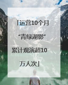 运营10个月 “青绿湖影”累计观演超10万人次