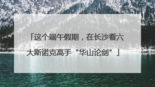 这个端午假期，在长沙看六大斯诺克高手“华山论剑”