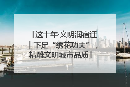 这十年·文明润宿迁｜下足“绣花功夫”，精雕文明城市品质