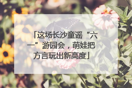 这场长沙童谣“六一”游园会，萌娃把方言玩出新高度
