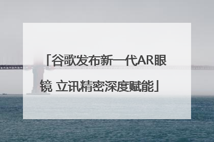 谷歌发布新一代AR眼镜 立讯精密深度赋能