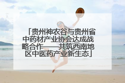 贵州神农谷与贵州省中药材产业协会达成战略合作——共筑西南地区中医药产业新生态