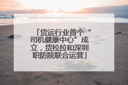 货运行业首个“司机健康中心”成立，货拉拉和深圳职防院联合运营