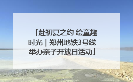 赴初夏之约 绘童趣时光｜郑州地铁3号线举办亲子开放日活动