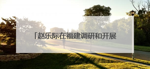 赵乐际在福建调研和开展执法检查时强调 围绕大局 依法履职 为推动高质量发展作出人大贡献