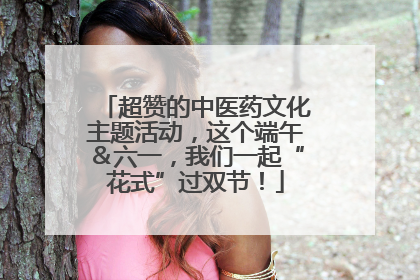 超赞的中医药文化主题活动，这个端午＆六一，我们一起“花式”过双节！