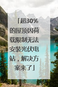 超30%的屋顶因荷载限制无法安装光伏电站，解决方案来了