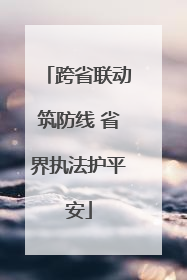 跨省联动筑防线 省界执法护平安