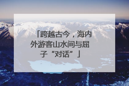 跨越古今，海内外游客山水间与屈子“对话”
