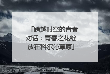 跨越时空的青春对话：青春之花绽放在科尔沁草原
