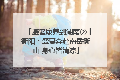 避暑康养到湖南②丨衡阳：盛夏奔赴南岳衡山 身心皆清凉