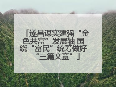 遂昌谋实建强“金色共富”发展轴 围绕“富民”统筹做好“三篇文章”