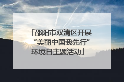 邵阳市双清区开展“美丽中国我先行”环境日主题活动