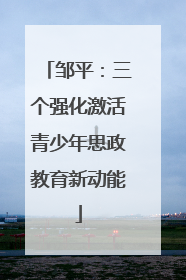 邹平：三个强化激活青少年思政教育新动能