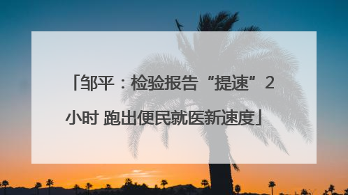 邹平：检验报告“提速”2小时 跑出便民就医新速度