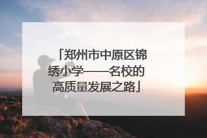 郑州市中原区锦绣小学——名校的高质量发展之路