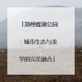 郑州蝶湖公园：城市生态与美学的完美融合