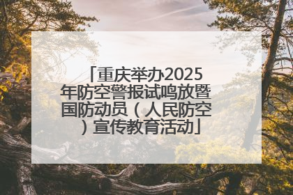 重庆举办2025年防空警报试鸣放暨国防动员（人民防空）宣传教育活动