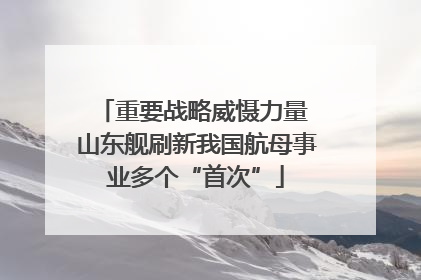 重要战略威慑力量 山东舰刷新我国航母事业多个“首次”